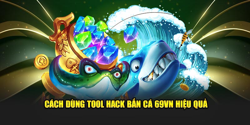 Cách dùng tool hack bắn cá 69VN hiệu quả