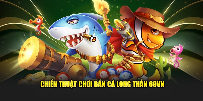 Chiến thuật chơi bắn cá Long Thần 69VN