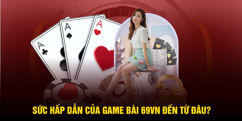 Sức hấp dẫn của game bài 69VN đến từ đâu?