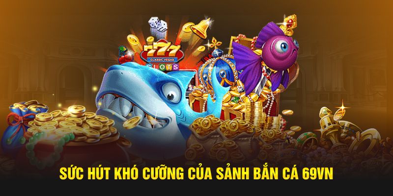 Sức hút khó cưỡng của sảnh bắn cá 69VN