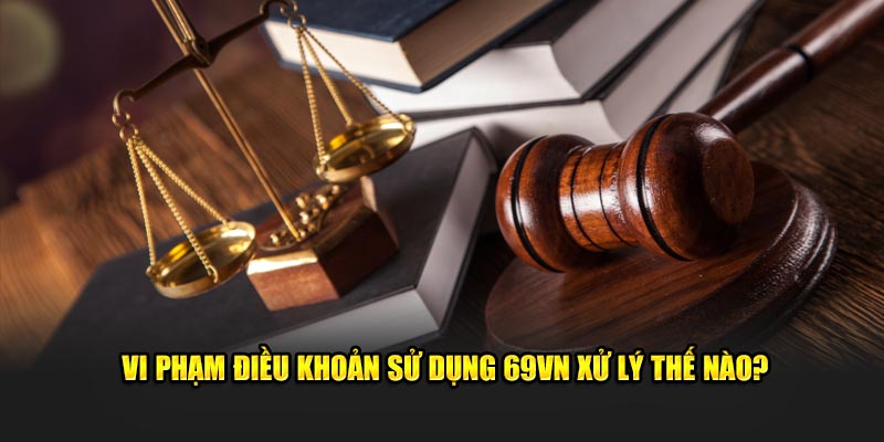 Vi phạm điều khoản sử dụng 69VN xử lý thế nào?